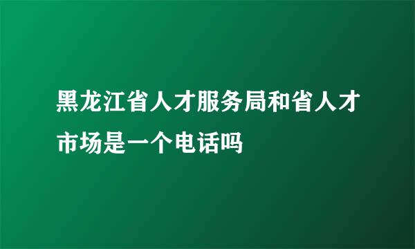 黑龙江省人才服务局和省人才市场是一个电话吗