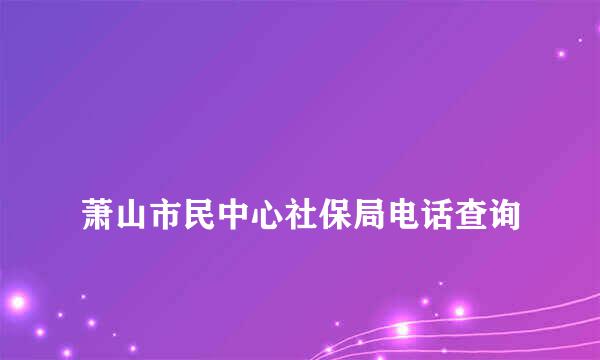 
萧山市民中心社保局电话查询
