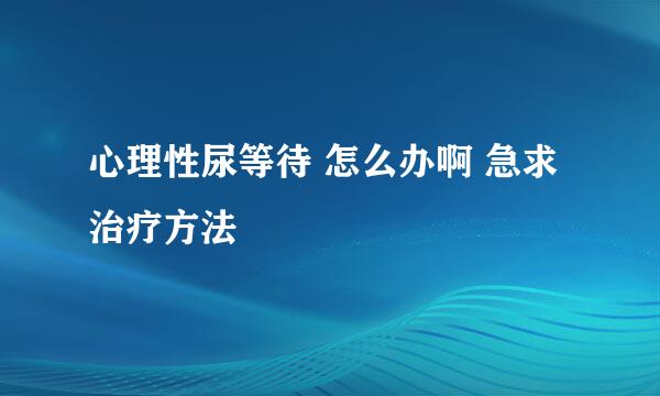 心理性尿等待 怎么办啊 急求治疗方法