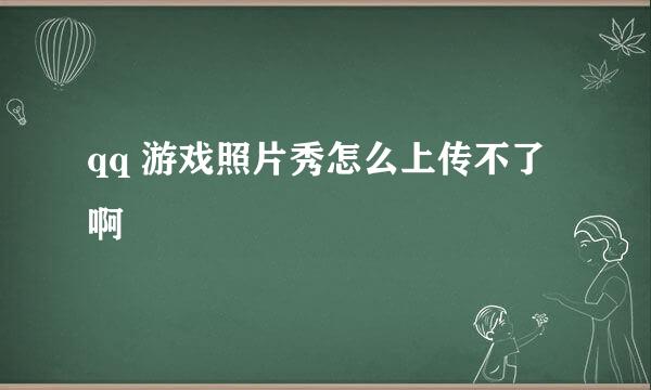 qq 游戏照片秀怎么上传不了啊