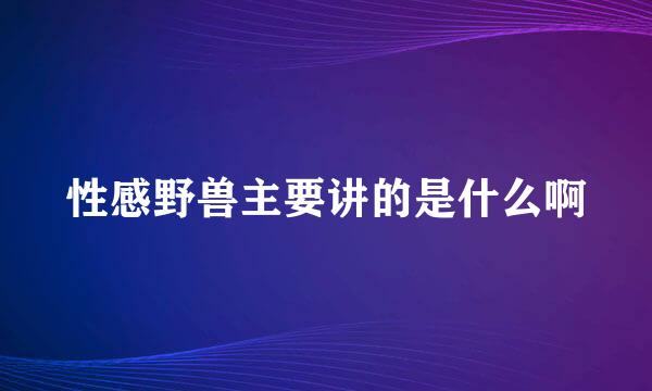 性感野兽主要讲的是什么啊