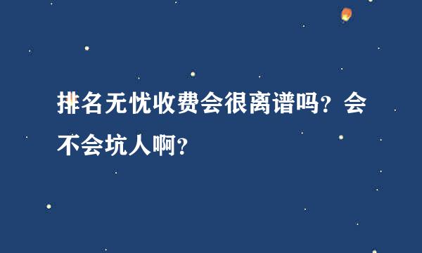 排名无忧收费会很离谱吗？会不会坑人啊？