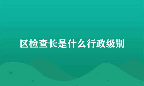 区检查长是什么行政级别