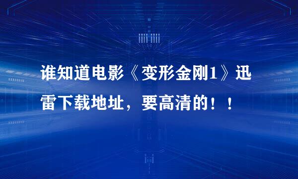 谁知道电影《变形金刚1》迅雷下载地址，要高清的！！