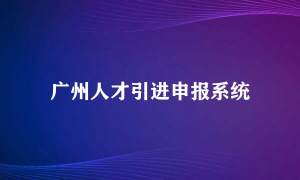 广州人才引进申报系统