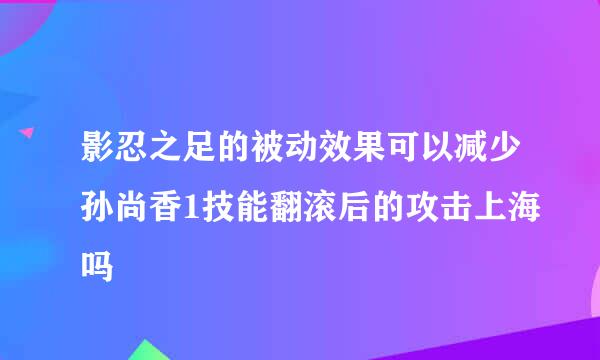 影忍之足的被动效果可以减少孙尚香1技能翻滚后的攻击上海吗