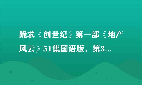 跪求《创世纪》第一部《地产风云》51集国语版，第31,32集（国语）的下载，找疯了。。