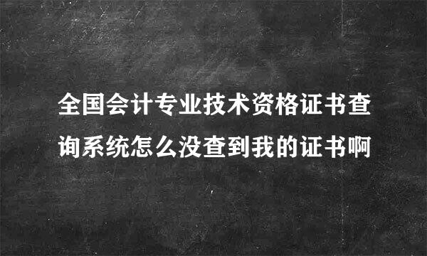 全国会计专业技术资格证书查询系统怎么没查到我的证书啊