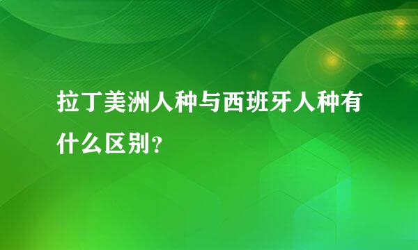 拉丁美洲人种与西班牙人种有什么区别？