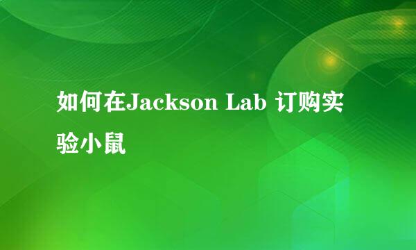 如何在Jackson Lab 订购实验小鼠