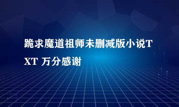 跪求魔道祖师未删减版小说TXT 万分感谢