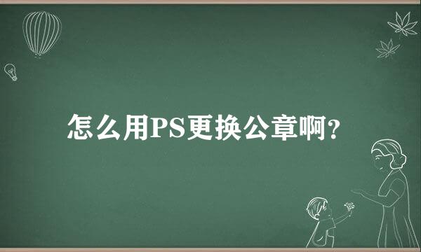 怎么用PS更换公章啊？