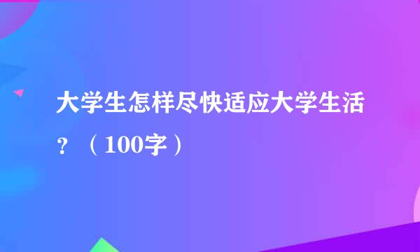 大学生怎样尽快适应大学生活？（100字）