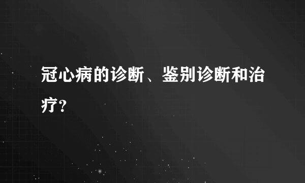 冠心病的诊断、鉴别诊断和治疗？