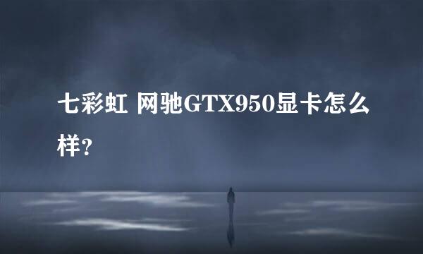 七彩虹 网驰GTX950显卡怎么样？