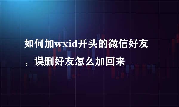 如何加wxid开头的微信好友，误删好友怎么加回来