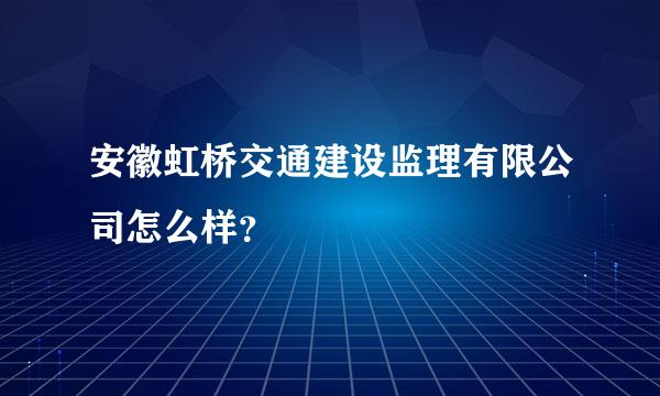 安徽虹桥交通建设监理有限公司怎么样？