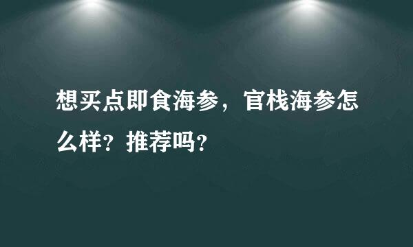 想买点即食海参，官栈海参怎么样？推荐吗？