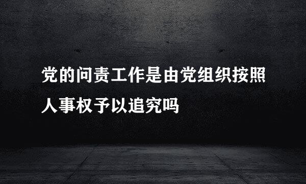 党的问责工作是由党组织按照人事权予以追究吗