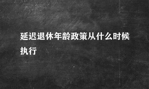 延迟退休年龄政策从什么时候执行