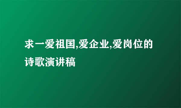 求一爱祖国,爱企业,爱岗位的诗歌演讲稿