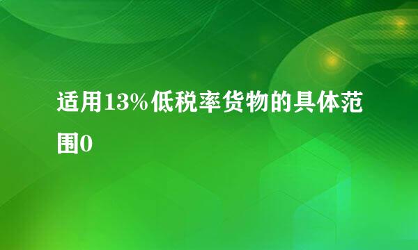 适用13%低税率货物的具体范围0