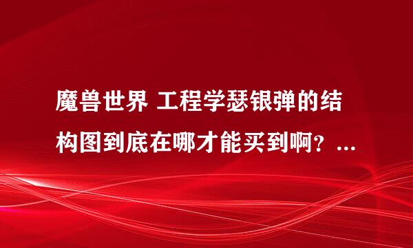 魔兽世界 工程学瑟银弹的结构图到底在哪才能买到啊？除了AH 谢谢