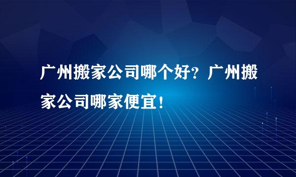 广州搬家公司哪个好？广州搬家公司哪家便宜！