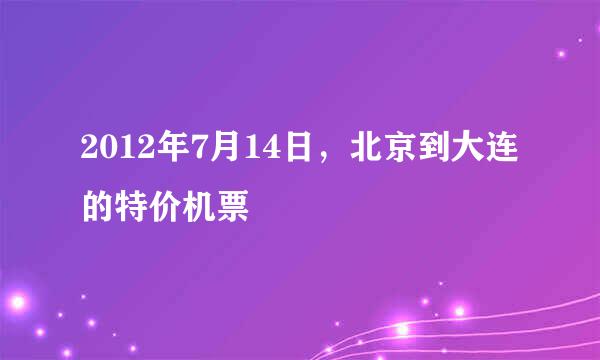 2012年7月14日，北京到大连的特价机票