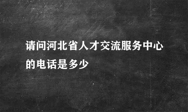 请问河北省人才交流服务中心的电话是多少