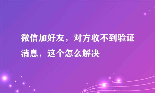 微信加好友，对方收不到验证消息，这个怎么解决