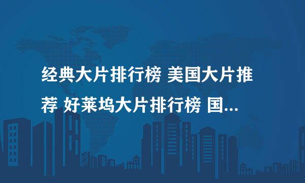 经典大片排行榜 美国大片推荐 好莱坞大片排行榜 国产大片排行榜