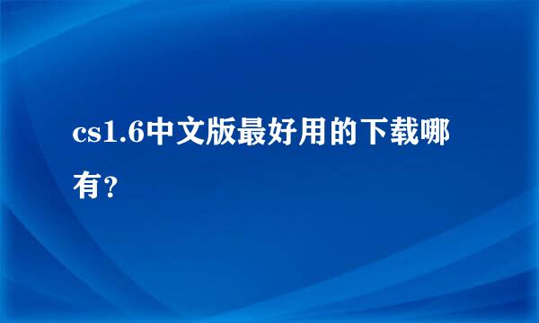 cs1.6中文版最好用的下载哪有？