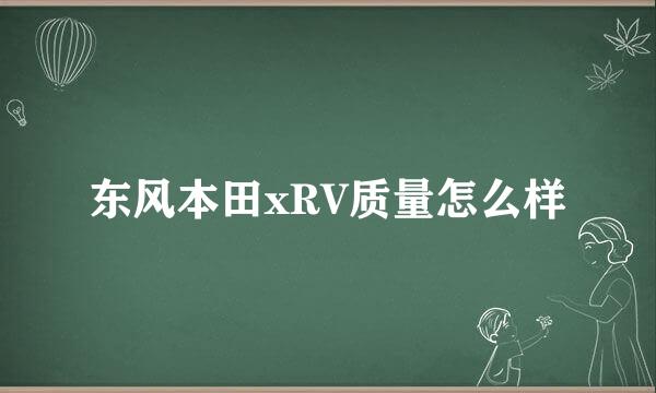 东风本田xRV质量怎么样