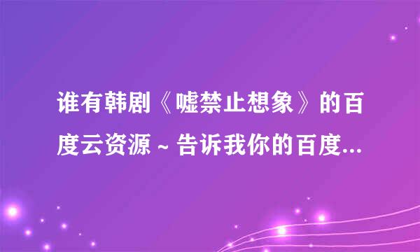 谁有韩剧《嘘禁止想象》的百度云资源～告诉我你的百度账号我加你