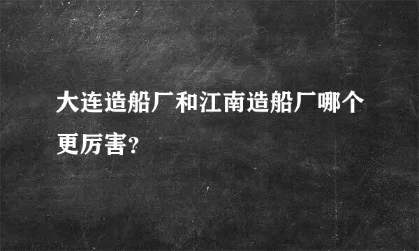 大连造船厂和江南造船厂哪个更厉害？