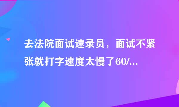 去法院面试速录员，面试不紧张就打字速度太慢了60/分钟。况且自己一年没有碰电脑，