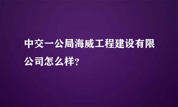 中交一公局海威工程建设有限公司怎么样？