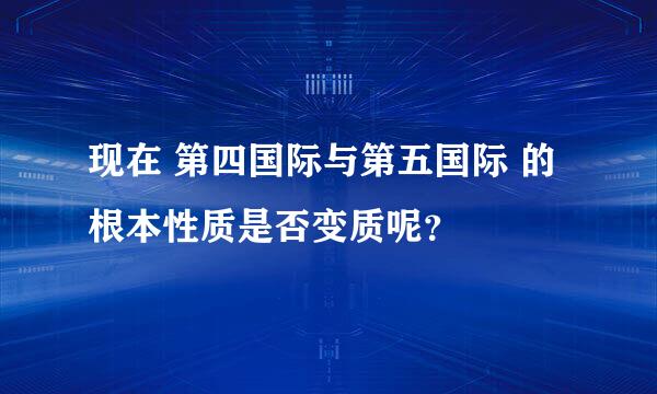 现在 第四国际与第五国际 的根本性质是否变质呢？