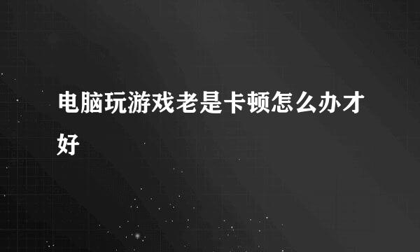 电脑玩游戏老是卡顿怎么办才好