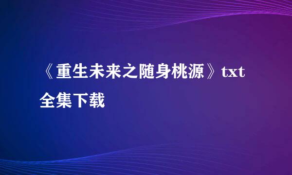 《重生未来之随身桃源》txt全集下载