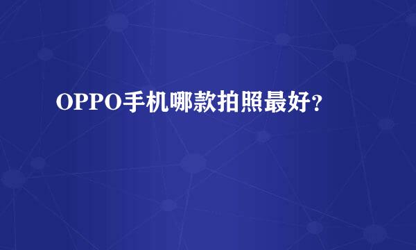 OPPO手机哪款拍照最好？