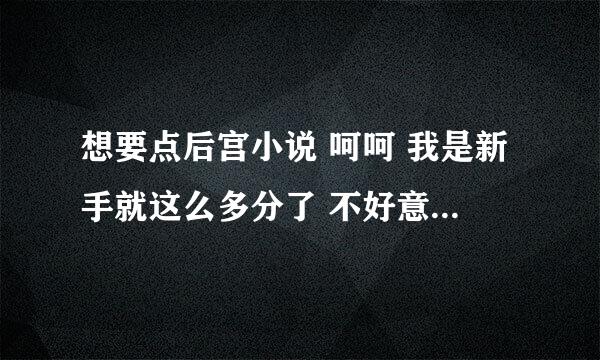 想要点后宫小说 呵呵 我是新手就这么多分了 不好意思哈 有的发到29711110@qq。com 菜菜了