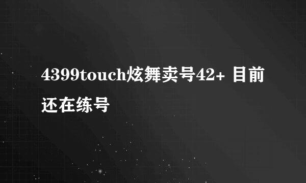 4399touch炫舞卖号42+ 目前还在练号