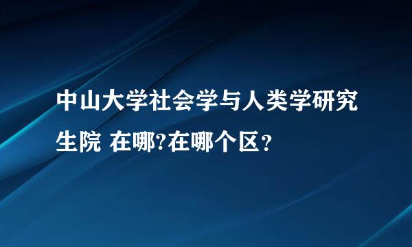 中山大学社会学与人类学研究生院 在哪?在哪个区？