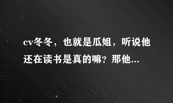 cv冬冬，也就是瓜姐，听说他还在读书是真的嘛？那他今年多大了？