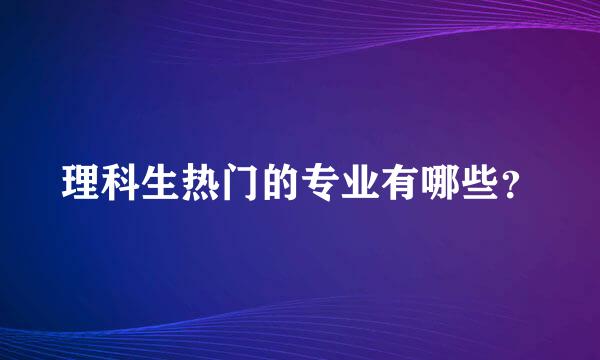 理科生热门的专业有哪些？