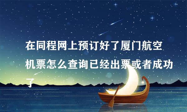 在同程网上预订好了厦门航空机票怎么查询已经出票或者成功了