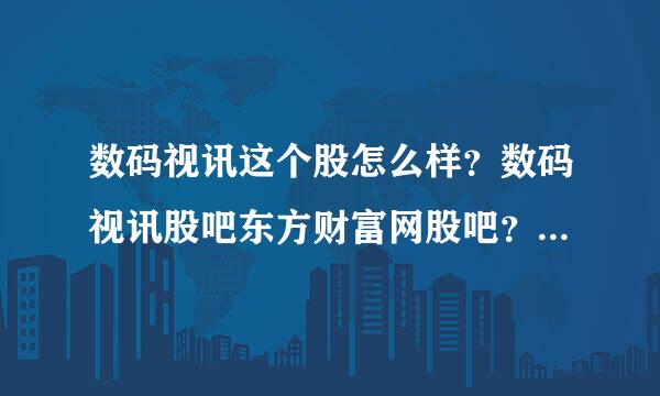 数码视讯这个股怎么样？数码视讯股吧东方财富网股吧？数码视讯2021分红吗？