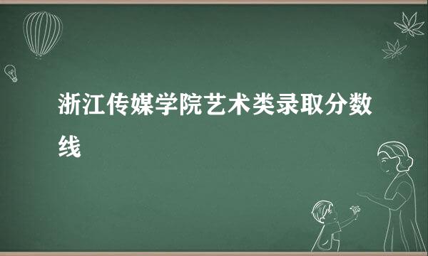 浙江传媒学院艺术类录取分数线